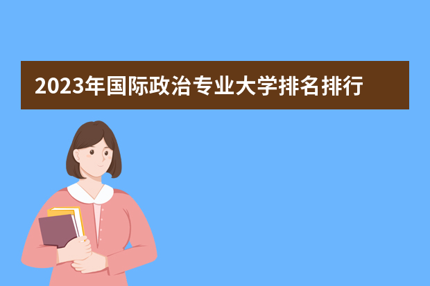 2023年国际政治专业大学排名排行榜 国际政治专业前十名大学名单